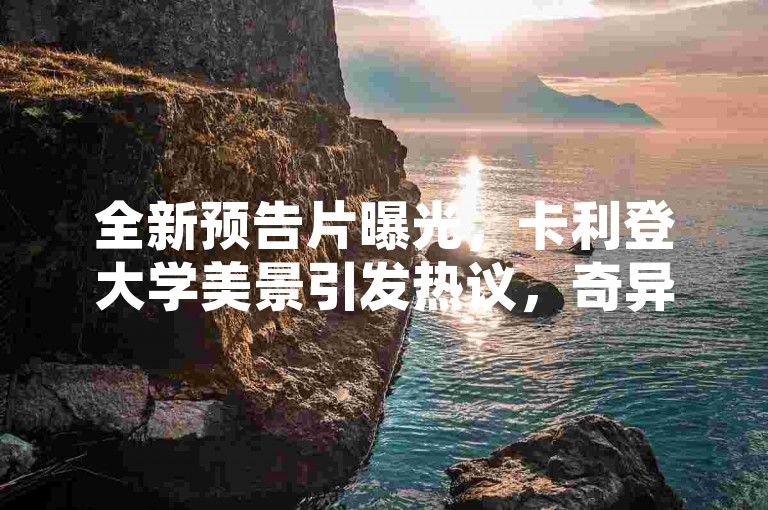 全新预告片曝光，卡利登大学美景引发热议，奇异人生故事引人入胜！
