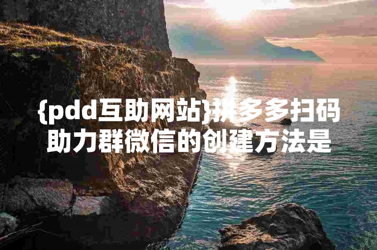 {pdd互助网站}拼多多扫码助力群微信的创建方法是什么？