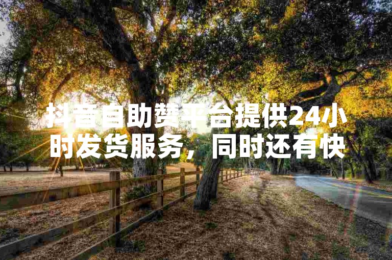 抖音自助赞平台提供24小时发货服务，同时还有快手免费播放量和抖音粉丝号出售平台，拥有百万号资源。