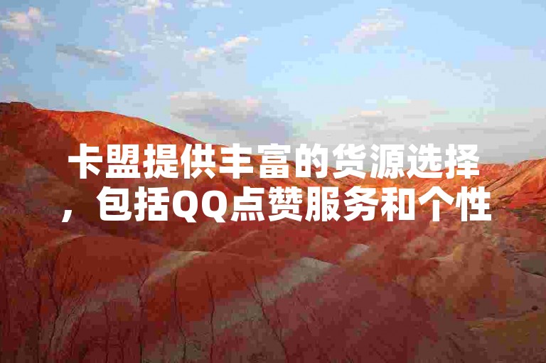 卡盟提供丰富的货源选择，包括QQ点赞服务和个性标签赞，同时快手一元100点赞可提升视频热度。