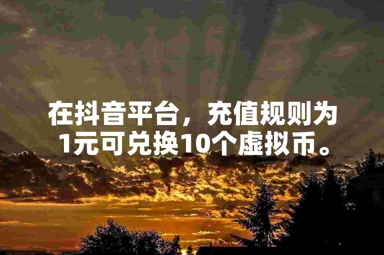 在抖音平台，充值规则为1元可兑换10个虚拟币。