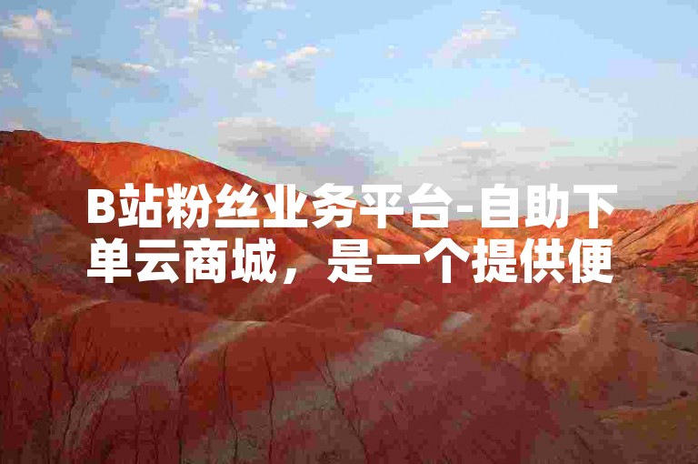 B站粉丝业务平台-自助下单云商城，是一个提供便捷服务的在线平台。