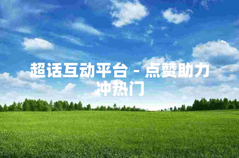 超话互动平台 - 点赞助力冲热门
