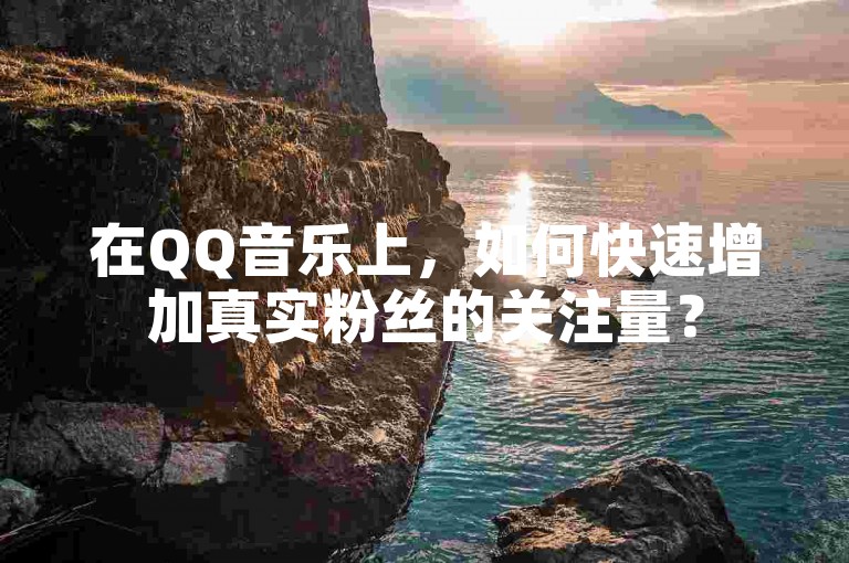 在QQ音乐上，如何快速增加真实粉丝的关注量？