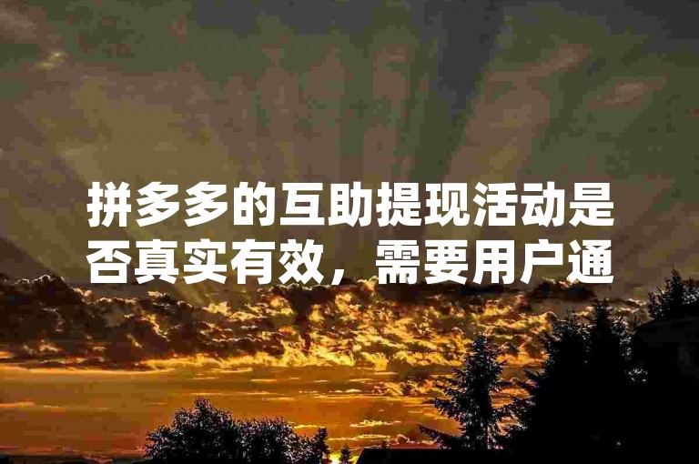 拼多多的互助提现活动是否真实有效，需要用户通过{pdd帮忙助力}来验证。
