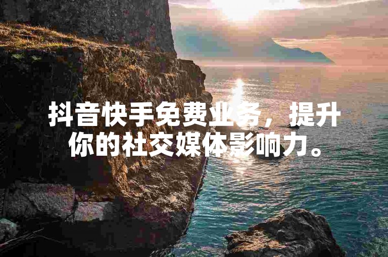 抖音快手免费业务，提升你的社交媒体影响力。