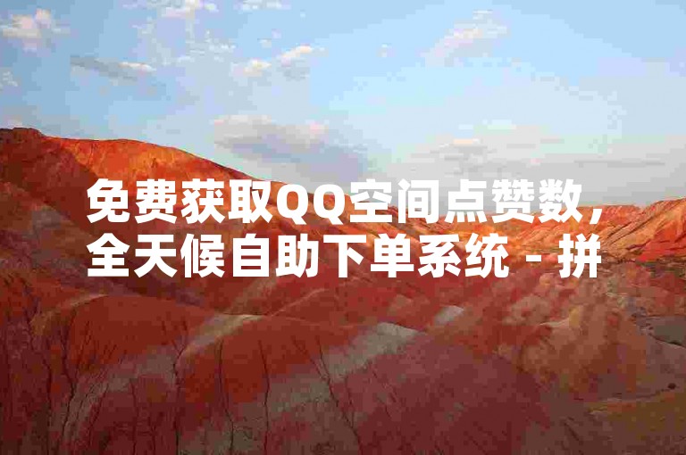 免费获取QQ空间点赞数，全天候自助下单系统 - 拼多多互赞平台提供全网最优惠价格 - 抖音素材库