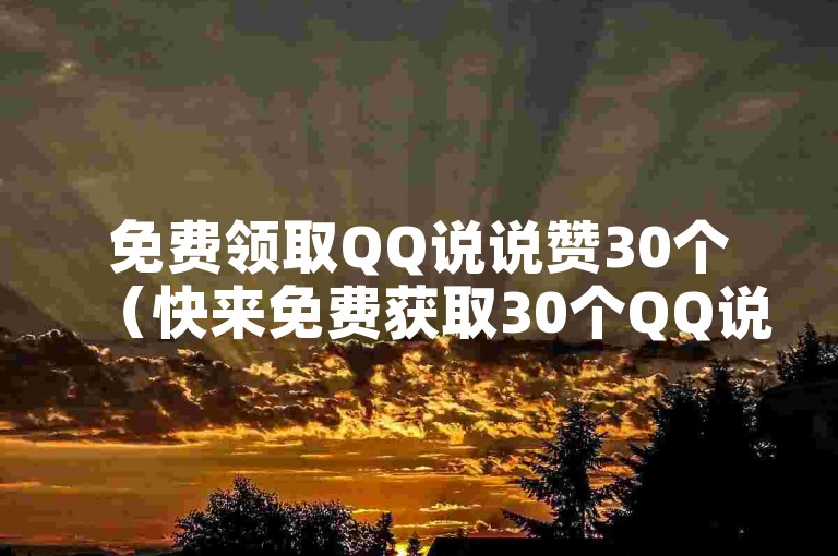 免费领取QQ说说赞30个（快来免费获取30个QQ说说赞，让你的动态更受欢迎！）