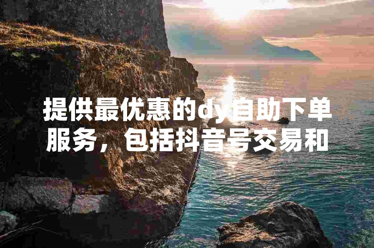 提供最优惠的dy自助下单服务，包括抖音号交易和ks点赞，全天候24小时在线平台等您来体验。