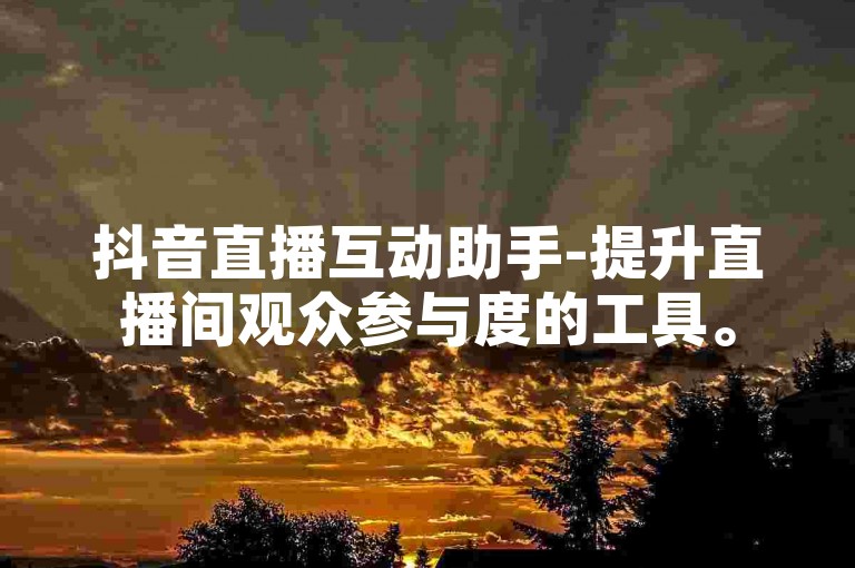 抖音直播互动助手-提升直播间观众参与度的工具。