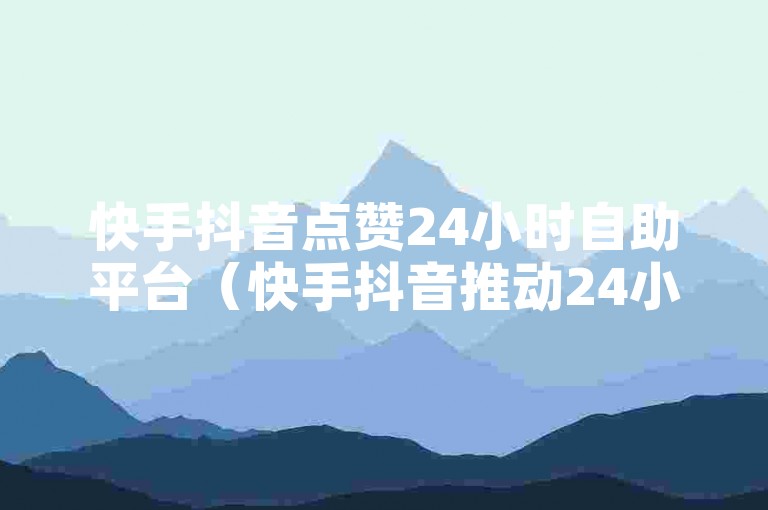 快手抖音点赞24小时自助平台（快手抖音推动24小时点赞新趋势）