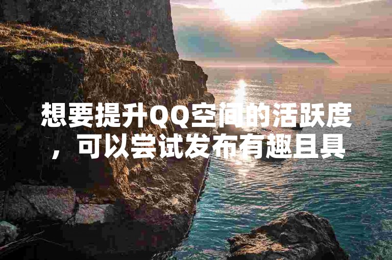 想要提升QQ空间的活跃度，可以尝试发布有趣且具有互动性的内容来吸引朋友们进行转发。