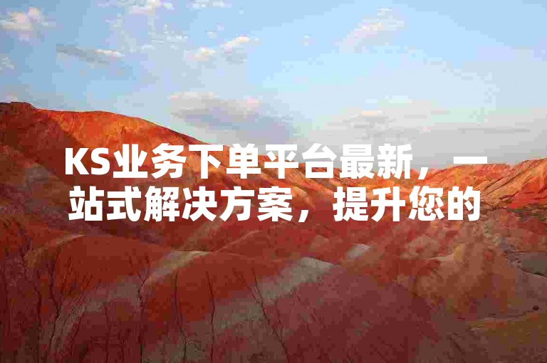 KS业务下单平台最新，一站式解决方案，提升您的工作效率。