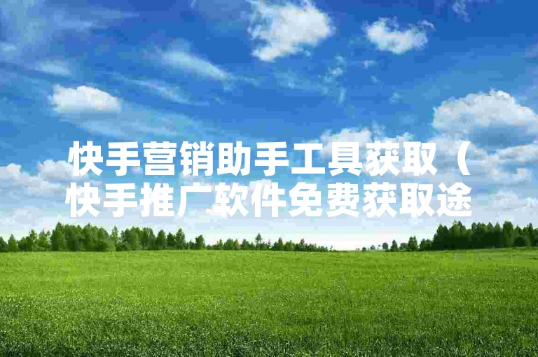 快手营销助手工具获取（快手推广软件免费获取途径）。