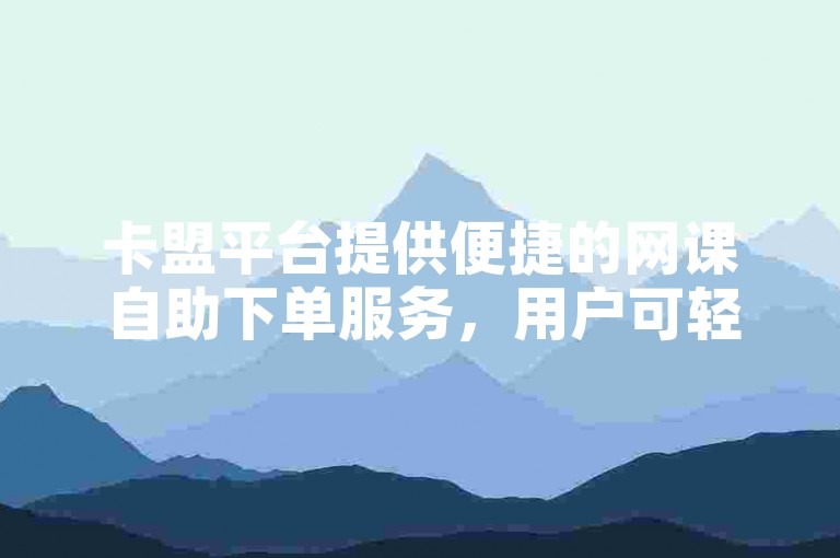 卡盟平台提供便捷的网课自助下单服务，用户可轻松跟随教程完成操作。