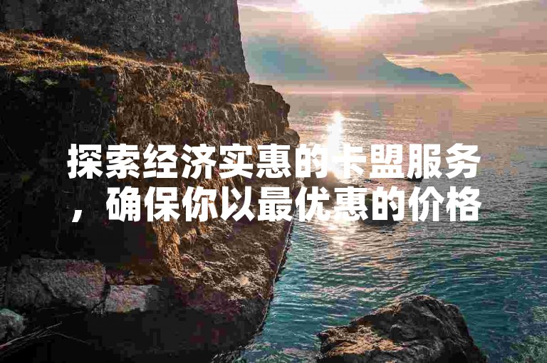 探索经济实惠的卡盟服务，确保你以最优惠的价格获得所需，既节省开支又安心无忧。