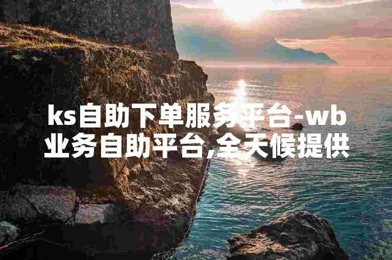 ks自助下单服务平台-wb业务自助平台,全天候提供快手号交易服务。
