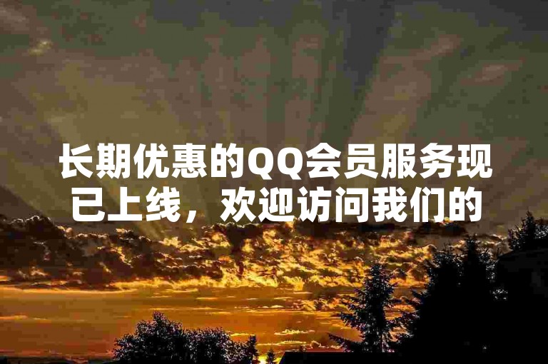 长期优惠的QQ会员服务现已上线，欢迎访问我们的官方平台进行安全购买。