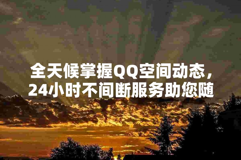 全天候掌握QQ空间动态，24小时不间断服务助您随时了解最新业务信息。
