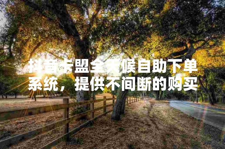抖音卡盟全天候自助下单系统，提供不间断的购买服务，让您随时享受便捷购物体验。