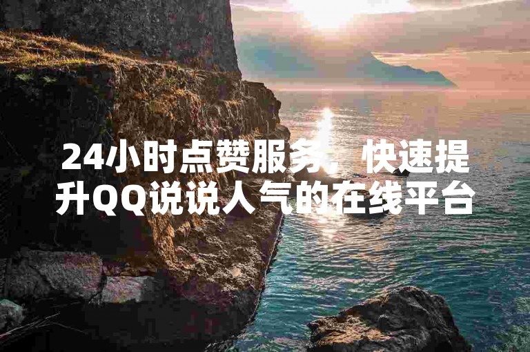 24小时点赞服务，快速提升QQ说说人气的在线平台。