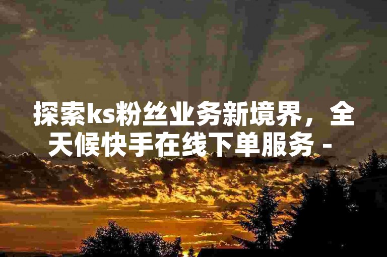 探索ks粉丝业务新境界，全天候快手在线下单服务 - 网红云商城一键自助操作 - 揭秘ks业务迅速增粉的秘诀！