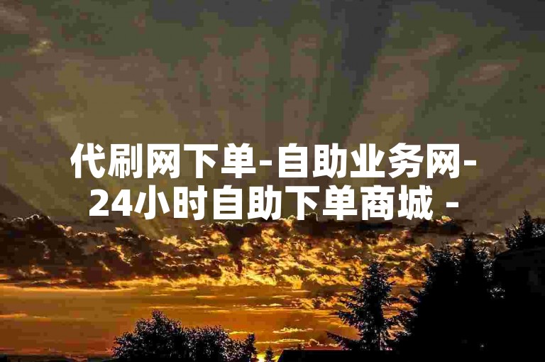 代刷网下单-自助业务网-24小时自助下单商城 -