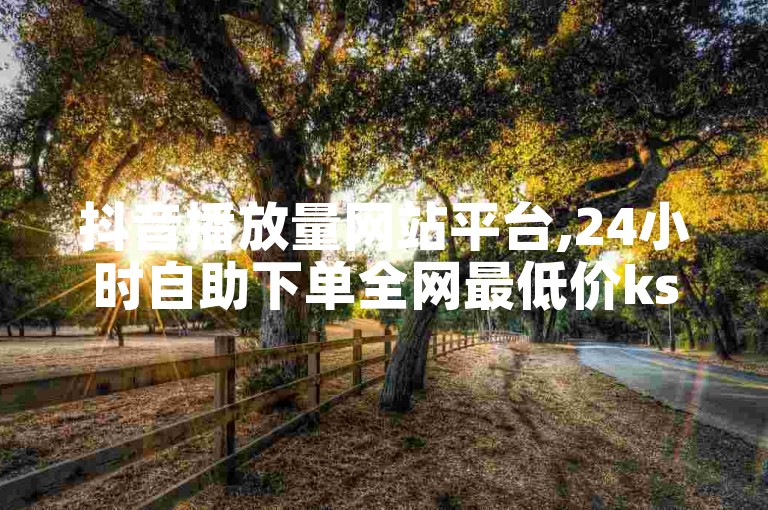 抖音播放量网站平台,24小时自助下单全网最低价ks