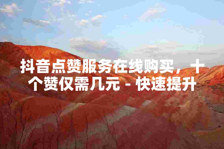 抖音点赞服务在线购买，十个赞仅需几元 - 快速提升人气的自助下单网站。
