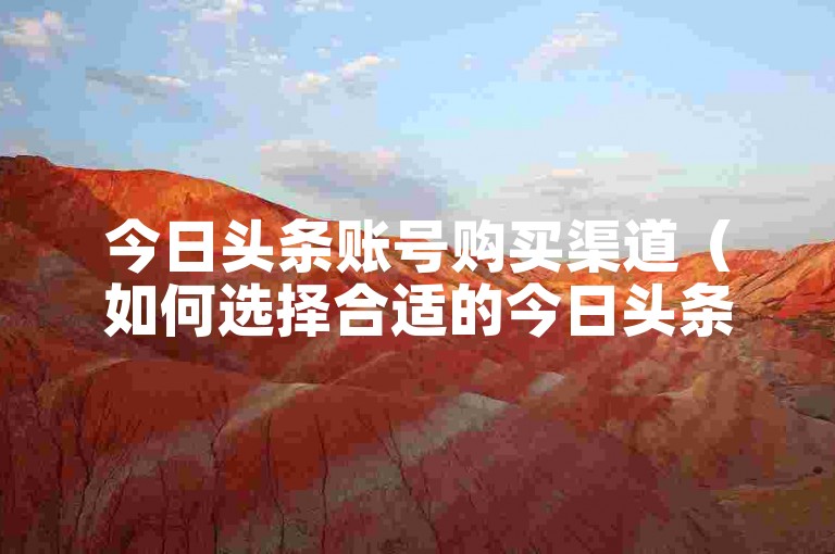 今日头条账号购买渠道（如何选择合适的今日头条账号购买途径）