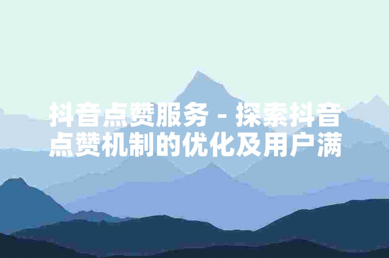 抖音点赞服务 - 探索抖音点赞机制的优化及用户满意度增强方法！