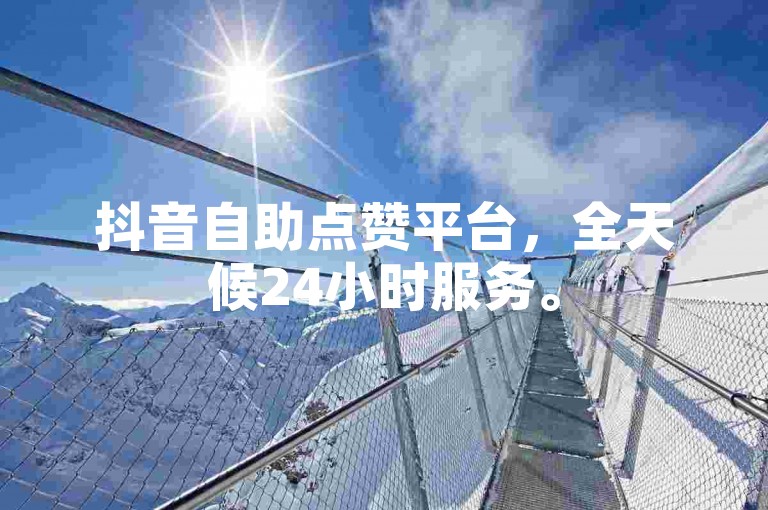 抖音自助点赞平台，全天候24小时服务。