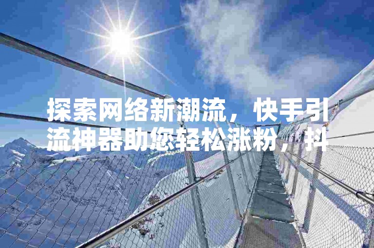探索网络新潮流，快手引流神器助您轻松涨粉，抖音业务优惠下单，24小时自助平台，享受全网最低价的社交空间增值服务。