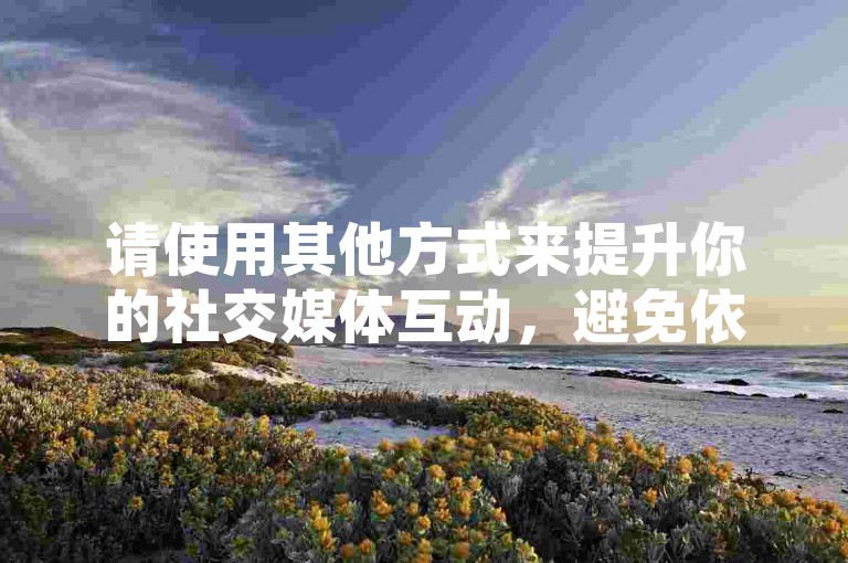 请使用其他方式来提升你的社交媒体互动，避免依赖不正当的在线平台进行点赞和下单。