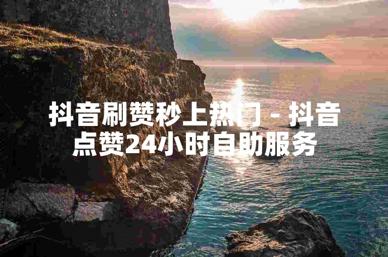 抖音刷赞秒上热门 - 抖音点赞24小时自助服务