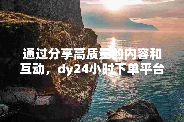 通过分享高质量的内容和互动，dy24小时下单平台可以有效吸引并增加粉丝数量。