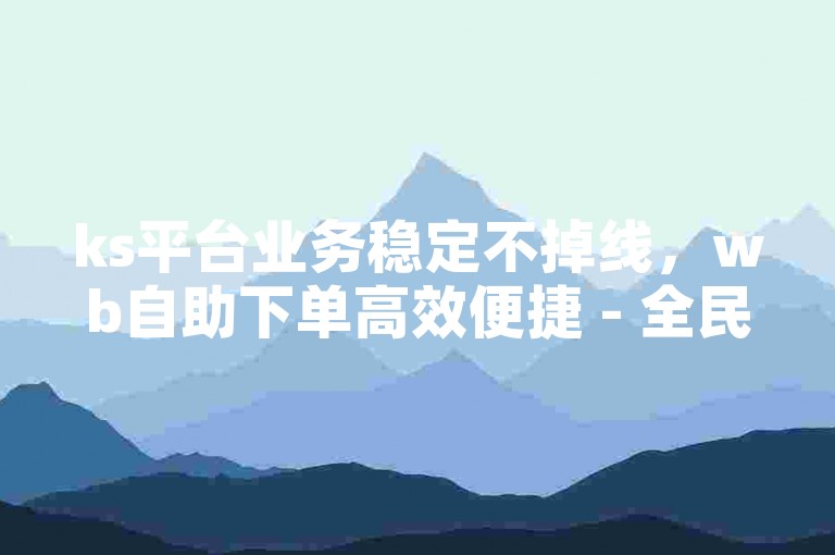 ks平台业务稳定不掉线，wb自助下单高效便捷 - 全民k歌刷收听量手机版 - 黑科技引流工具助力推广。