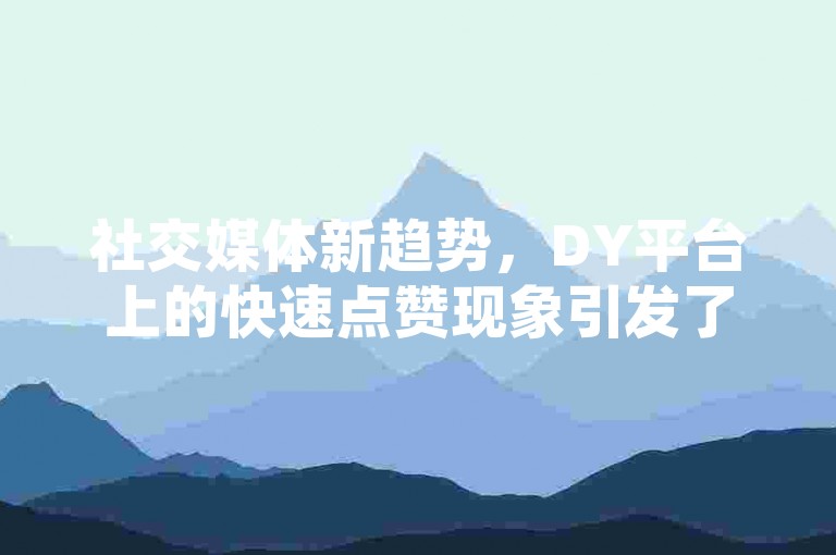 社交媒体新趋势，DY平台上的快速点赞现象引发了用户对内容真实性和互动价值的重新思考。