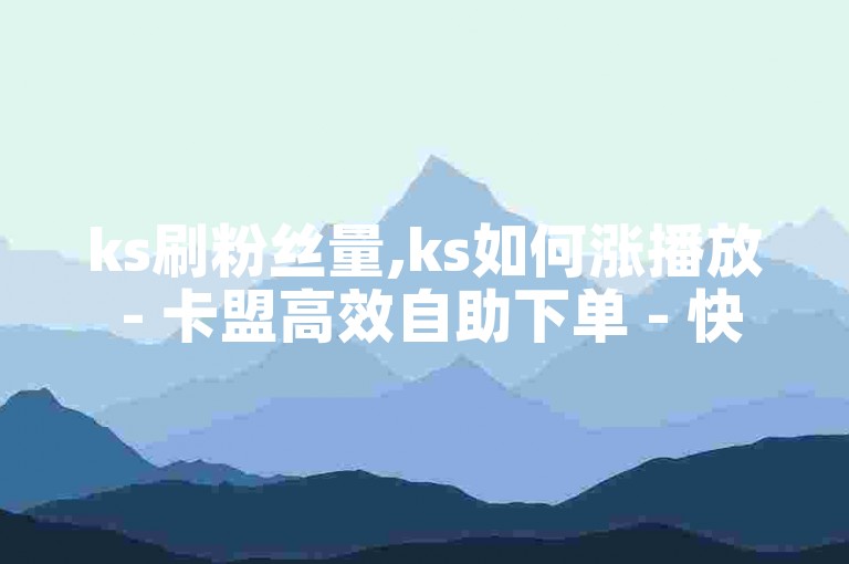 ks刷粉丝量,ks如何涨播放 - 卡盟高效自助下单 - 快手全网最优价下单平台