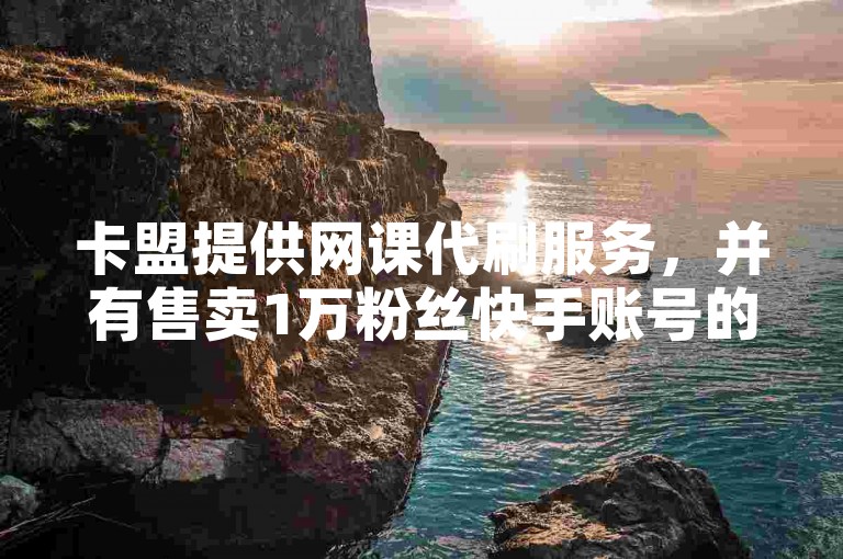 卡盟提供网课代刷服务，并有售卖1万粉丝快手账号的平台。