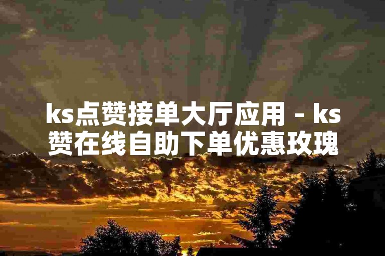 ks点赞接单大厅应用 - ks赞在线自助下单优惠玫瑰