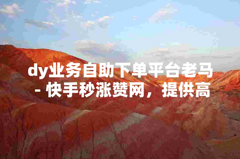 dy业务自助下单平台老马 - 快手秒涨赞网，提供高效便捷的业务服务。