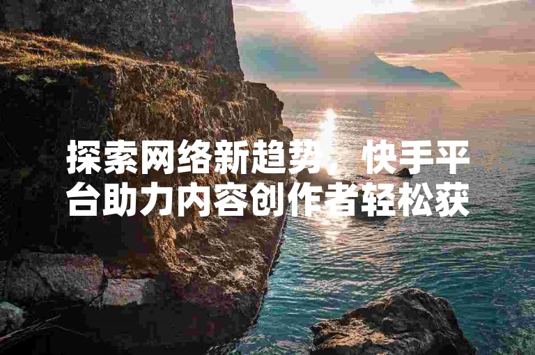 探索网络新趋势，快手平台助力内容创作者轻松获得关注。