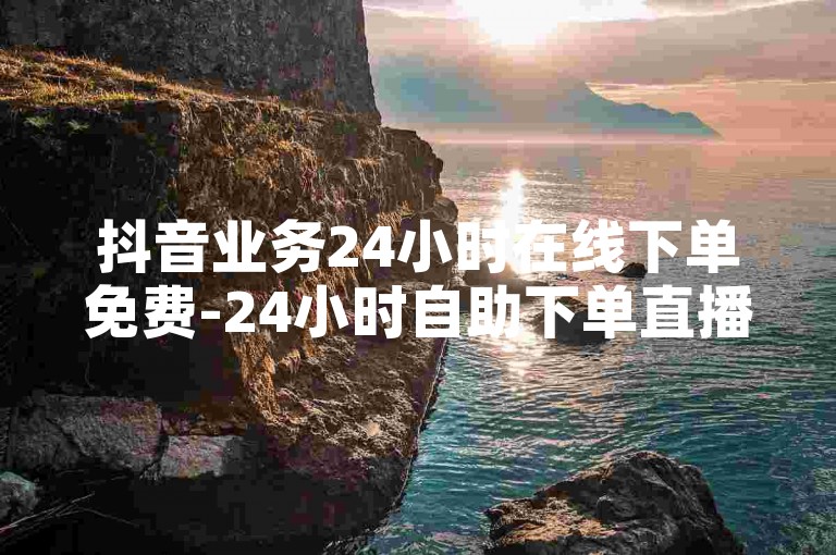 抖音业务24小时在线下单免费-24小时自助下单直播间的设置方法是什么？