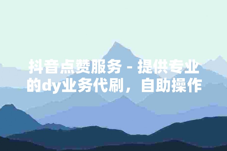 抖音点赞服务 - 提供专业的dy业务代刷，自助操作平台。