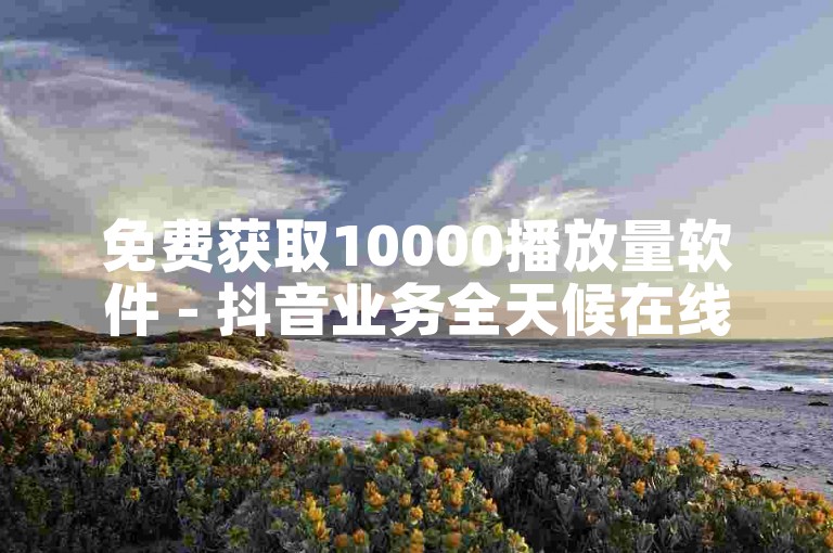 免费获取10000播放量软件 - 抖音业务全天候在线下单免费