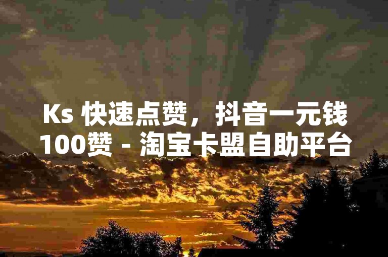 Ks 快速点赞，抖音一元钱100赞 - 淘宝卡盟自助平台 - NAP6科技网如何访问。