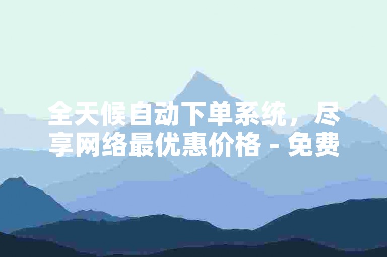 全天候自动下单系统，尽享网络最优惠价格 - 免费24小时服务软件平台