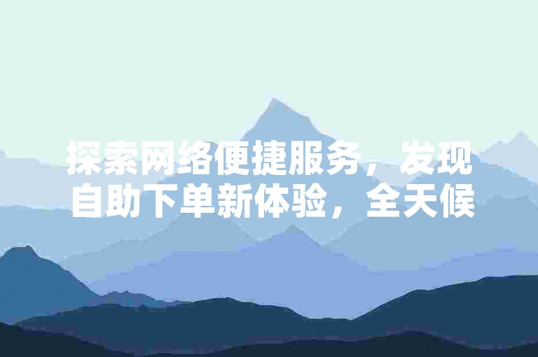 探索网络便捷服务，发现自助下单新体验，全天候商城助您轻松获取所需。