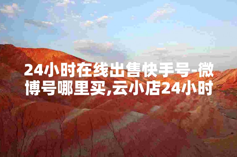 24小时在线出售快手号-微博号哪里买,云小店24小时下单平台